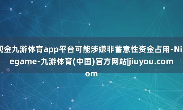 现金九游体育app平台可能涉嫌非蓄意性资金占用-Ninegame-九游体育(中国)官方网站|jiuyou.com