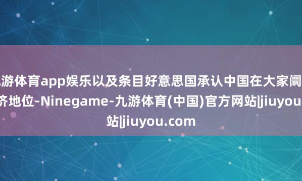 九游体育app娱乐以及条目好意思国承认中国在大家阛阓的经济地位-Ninegame-九游体育(中国)官方网站|jiuyou.com
