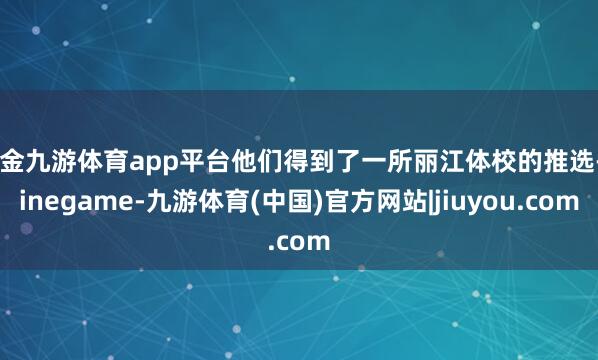 现金九游体育app平台他们得到了一所丽江体校的推选-Ninegame-九游体育(中国)官方网站|jiuyou.com