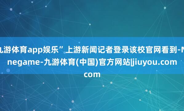 九游体育app娱乐”上游新闻记者登录该校官网看到-Ninegame-九游体育(中国)官方网站|jiuyou.com
