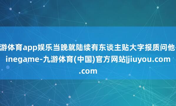 九游体育app娱乐当晚就陆续有东谈主贴大字报质问他-Ninegame-九游体育(中国)官方网站|jiuyou.com