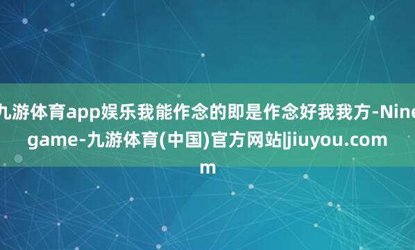 九游体育app娱乐我能作念的即是作念好我我方-Ninegame-九游体育(中国)官方网站|jiuyou.com