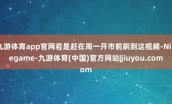 九游体育app官网若是赶在周一开市前刷到这视频-Ninegame-九游体育(中国)官方网站|jiuyou.com