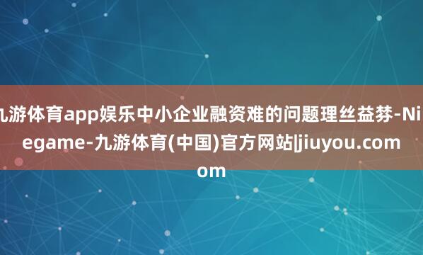 九游体育app娱乐中小企业融资难的问题理丝益棼-Ninegame-九游体育(中国)官方网站|jiuyou.com