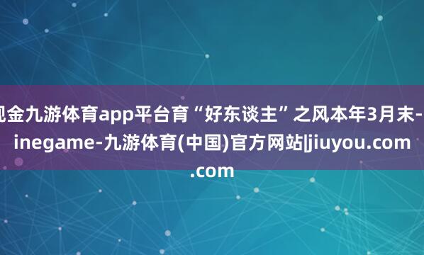 现金九游体育app平台育“好东谈主”之风本年3月末-Ninegame-九游体育(中国)官方网站|jiuyou.com