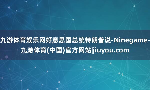 九游体育娱乐网好意思国总统特朗普说-Ninegame-九游体育(中国)官方网站|jiuyou.com