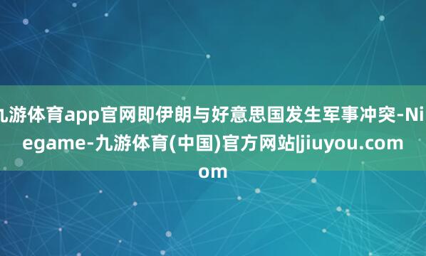 九游体育app官网即伊朗与好意思国发生军事冲突-Ninegame-九游体育(中国)官方网站|jiuyou.com