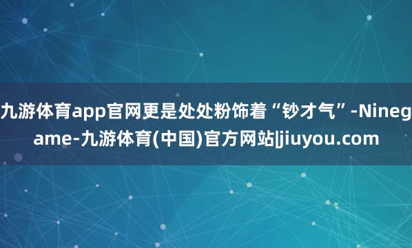 九游体育app官网更是处处粉饰着“钞才气”-Ninegame-九游体育(中国)官方网站|jiuyou.com