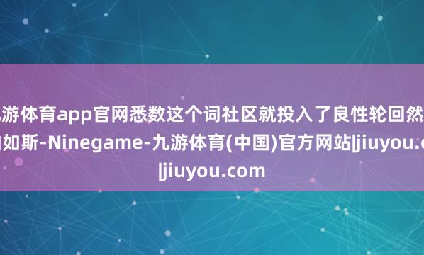 九游体育app官网悉数这个词社区就投入了良性轮回然则哪怕如斯-Ninegame-九游体育(中国)官方网站|jiuyou.com