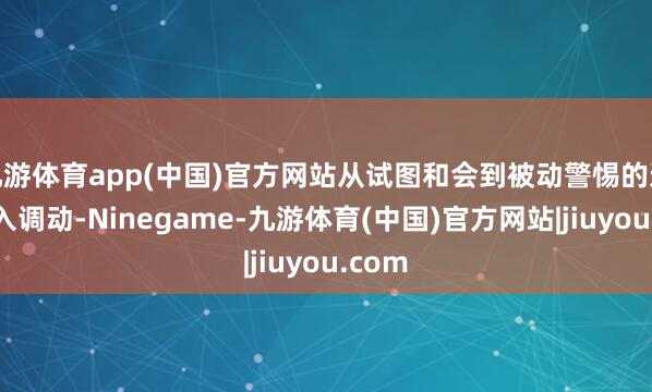 九游体育app(中国)官方网站从试图和会到被动警惕的这一深入调动-Ninegame-九游体育(中国)官方网站|jiuyou.com