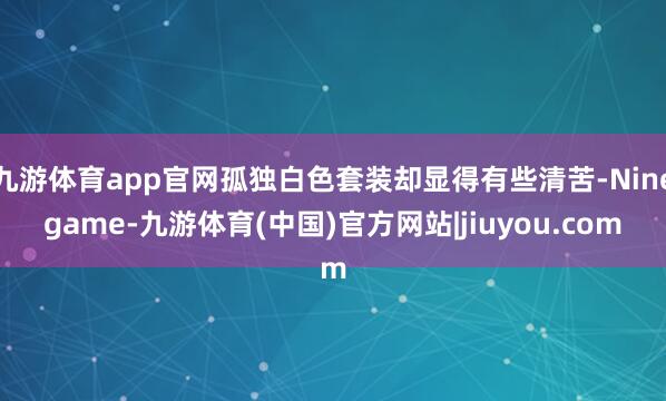 九游体育app官网孤独白色套装却显得有些清苦-Ninegame-九游体育(中国)官方网站|jiuyou.com