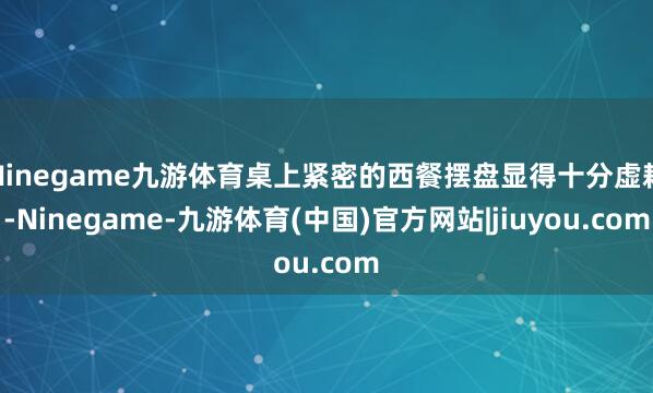 Ninegame九游体育桌上紧密的西餐摆盘显得十分虚耗-Ninegame-九游体育(中国)官方网站|jiuyou.com