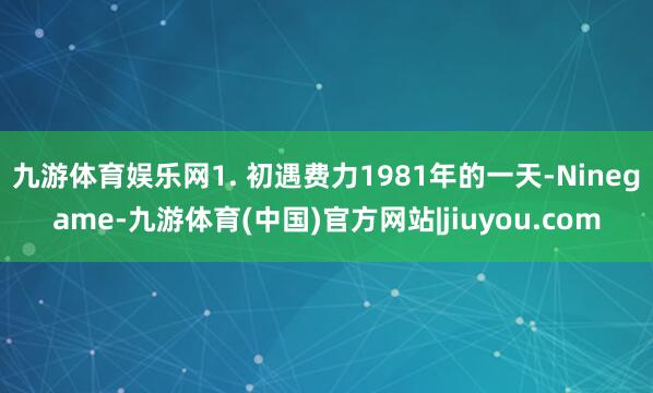 九游体育娱乐网1. 初遇费力1981年的一天-Ninegame-九游体育(中国)官方网站|jiuyou.com