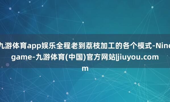 九游体育app娱乐全程老到荔枝加工的各个模式-Ninegame-九游体育(中国)官方网站|jiuyou.com