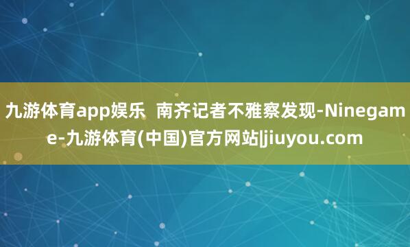 九游体育app娱乐  南齐记者不雅察发现-Ninegame-九游体育(中国)官方网站|jiuyou.com
