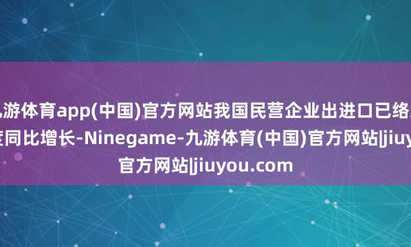 九游体育app(中国)官方网站我国民营企业出进口已络续21个季度同比增长-Ninegame-九游体育(中国)官方网站|jiuyou.com