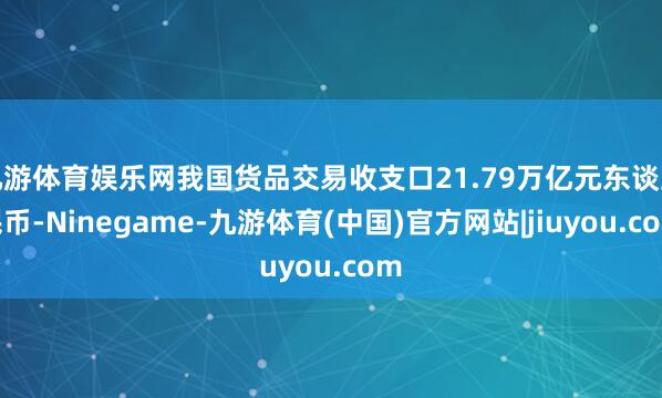 九游体育娱乐网我国货品交易收支口21.79万亿元东谈主民币-Ninegame-九游体育(中国)官方网站|jiuyou.com