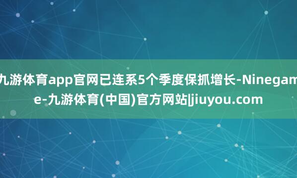 九游体育app官网已连系5个季度保抓增长-Ninegame-九游体育(中国)官方网站|jiuyou.com