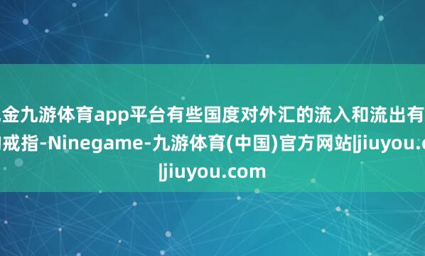 现金九游体育app平台有些国度对外汇的流入和流出有严格的戒指-Ninegame-九游体育(中国)官方网站|jiuyou.com