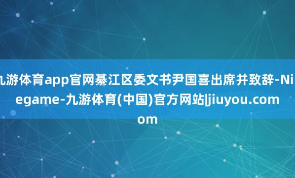 九游体育app官网綦江区委文书尹国喜出席并致辞-Ninegame-九游体育(中国)官方网站|jiuyou.com