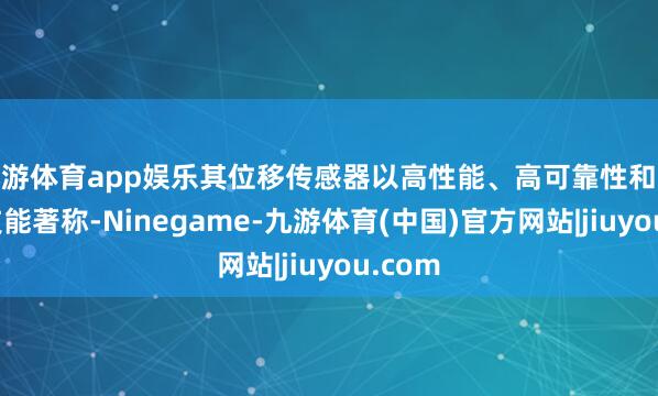 九游体育app娱乐其位移传感器以高性能、高可靠性和先进的技能著称-Ninegame-九游体育(中国)官方网站|jiuyou.com