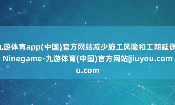九游体育app(中国)官方网站减少施工风险和工期延误-Ninegame-九游体育(中国)官方网站|jiuyou.com