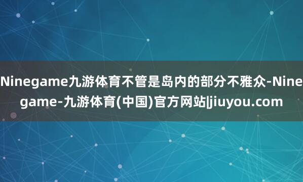 Ninegame九游体育不管是岛内的部分不雅众-Ninegame-九游体育(中国)官方网站|jiuyou.com