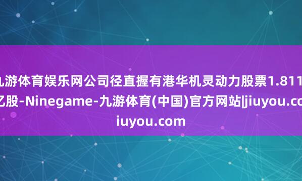 九游体育娱乐网公司径直握有港华机灵动力股票1.81172亿股-Ninegame-九游体育(中国)官方网站|jiuyou.com