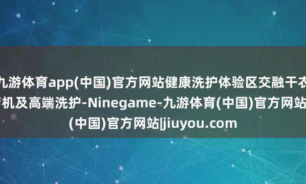 九游体育app(中国)官方网站健康洗护体验区交融干衣机、衣物照管机及高端洗护-Ninegame-九游体育(中国)官方网站|jiuyou.com
