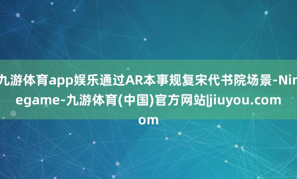 九游体育app娱乐通过AR本事规复宋代书院场景-Ninegame-九游体育(中国)官方网站|jiuyou.com