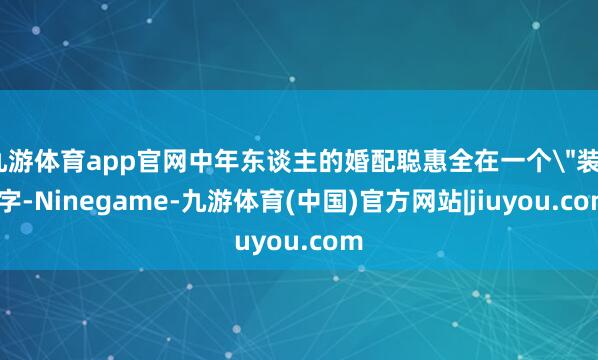 九游体育app官网中年东谈主的婚配聪惠全在一个