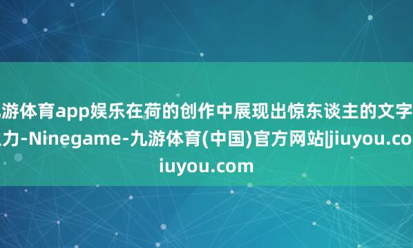 九游体育app娱乐在荷的创作中展现出惊东谈主的文字为止力-Ninegame-九游体育(中国)官方网站|jiuyou.com