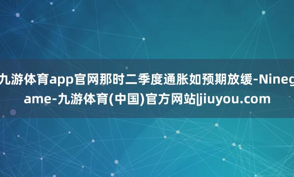九游体育app官网那时二季度通胀如预期放缓-Ninegame-九游体育(中国)官方网站|jiuyou.com