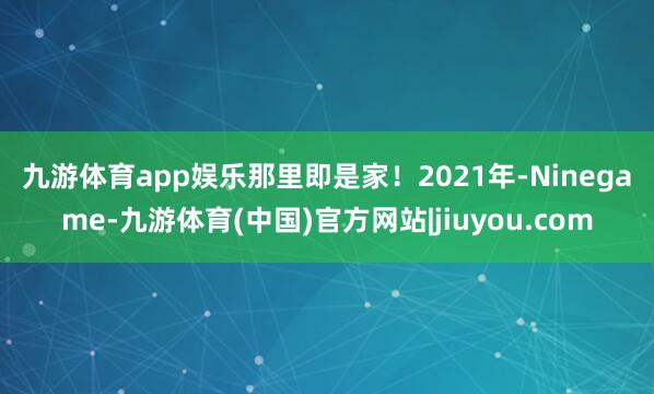 九游体育app娱乐那里即是家！　　2021年-Ninegame-九游体育(中国)官方网站|jiuyou.com