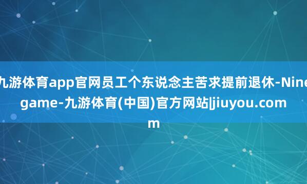 九游体育app官网员工个东说念主苦求提前退休-Ninegame-九游体育(中国)官方网站|jiuyou.com