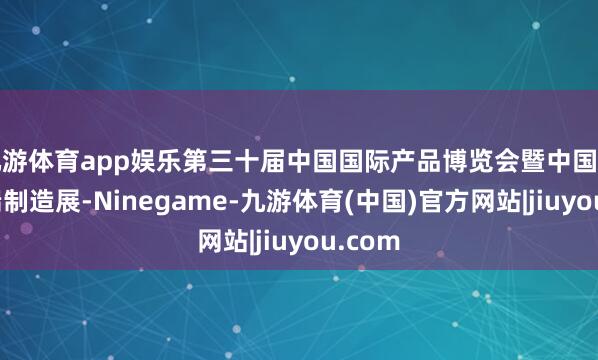 九游体育app娱乐第三十届中国国际产品博览会暨中国度具高端制造展-Ninegame-九游体育(中国)官方网站|jiuyou.com