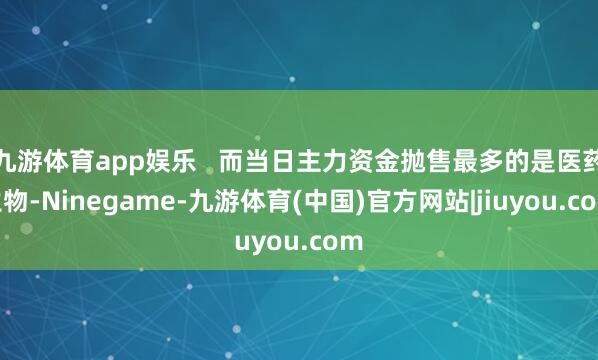 九游体育app娱乐 而当日主力资金抛售最多的是医药生物-Ninegame-九游体育(中国)官方网站|jiuyou.com