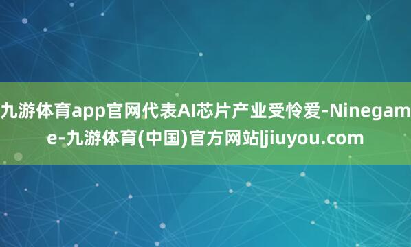 九游体育app官网代表AI芯片产业受怜爱-Ninegame-九游体育(中国)官方网站|jiuyou.com