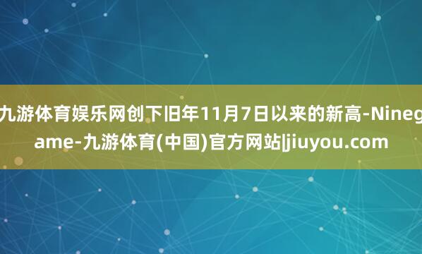 九游体育娱乐网创下旧年11月7日以来的新高-Ninegame-九游体育(中国)官方网站|jiuyou.com