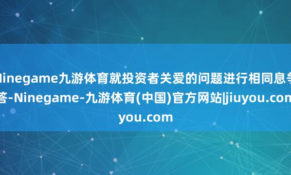Ninegame九游体育就投资者关爱的问题进行相同息争答-Ninegame-九游体育(中国)官方网站|jiuyou.com