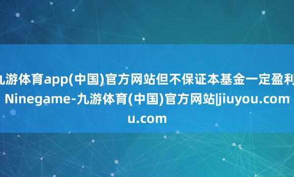 九游体育app(中国)官方网站但不保证本基金一定盈利-Ninegame-九游体育(中国)官方网站|jiuyou.com
