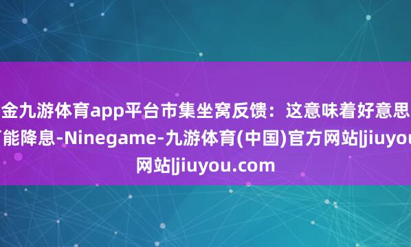 现金九游体育app平台市集坐窝反馈:这意味着好意思联储更可能降息-Ninegame-九游体育(中国)官方网站|jiuyou.com