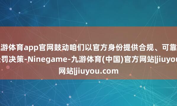 九游体育app官网鼓动咱们以官方身份提供合规、可靠的改装处罚决策-Ninegame-九游体育(中国)官方网站|jiuyou.com