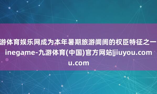 九游体育娱乐网成为本年暑期旅游阛阓的权臣特征之一-Ninegame-九游体育(中国)官方网站|jiuyou.com