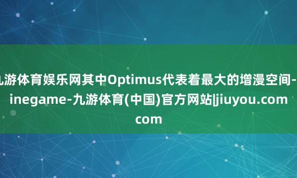 九游体育娱乐网其中Optimus代表着最大的增漫空间-Ninegame-九游体育(中国)官方网站|jiuyou.com