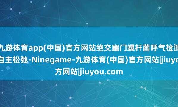 九游体育app(中国)官方网站绝交幽门螺杆菌呼气检测时间的自主松弛-Ninegame-九游体育(中国)官方网站|jiuyou.com