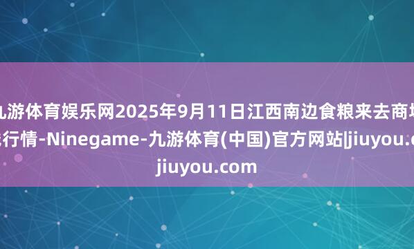 九游体育娱乐网2025年9月11日江西南边食粮来去商场价钱行情-Ninegame-九游体育(中国)官方网站|jiuyou.com
