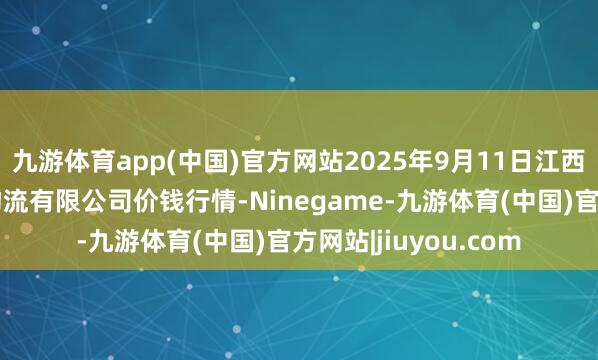 九游体育app(中国)官方网站2025年9月11日江西九江琵琶湖农产物物流有限公司价钱行情-Ninegame-九游体育(中国)官方网站|jiuyou.com