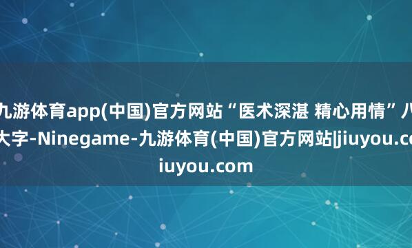 九游体育app(中国)官方网站“医术深湛 精心用情”八个大字-Ninegame-九游体育(中国)官方网站|jiuyou.com