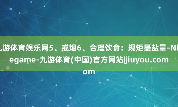 九游体育娱乐网5、戒烟6、合理饮食：规矩摄盐量-Ninegame-九游体育(中国)官方网站|jiuyou.com